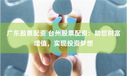 广东股票配资 台州股票配资：助您财富增值，实现投资梦想