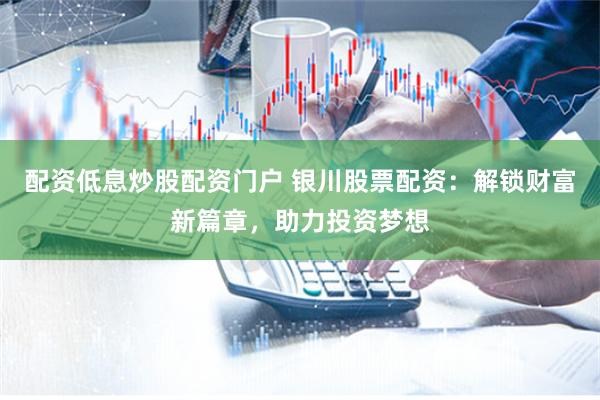 配资低息炒股配资门户 银川股票配资：解锁财富新篇章，助力投资梦想