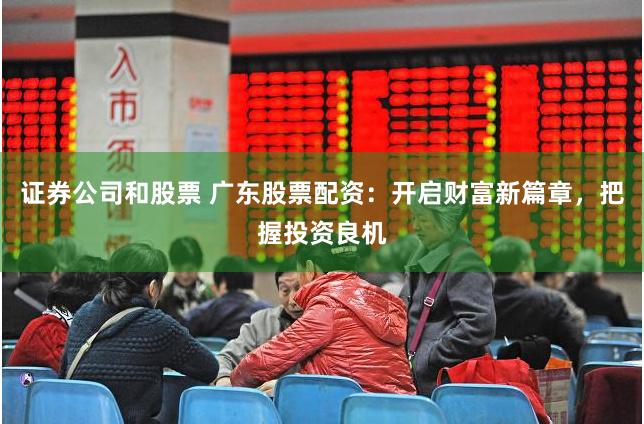 证券公司和股票 广东股票配资：开启财富新篇章，把握投资良机