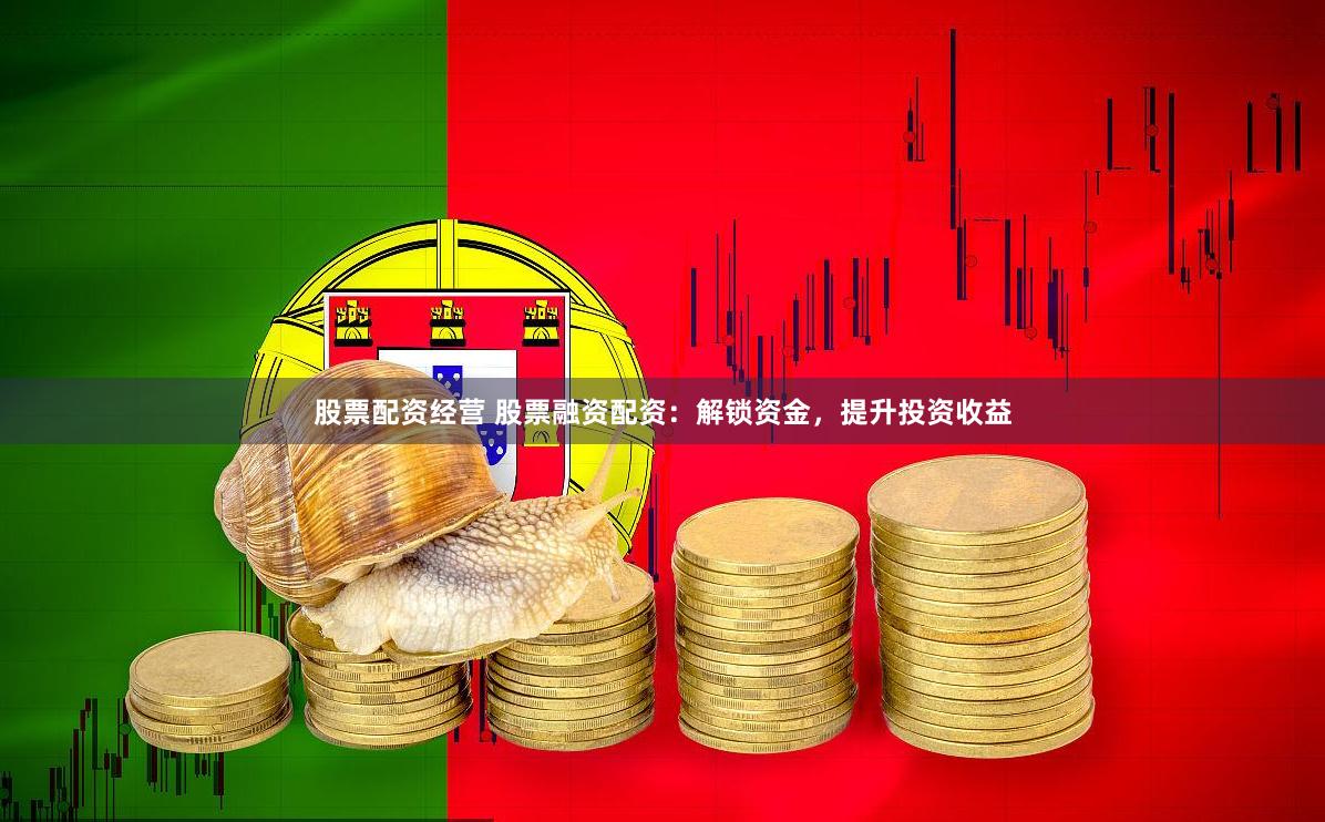 股票配资经营 股票融资配资：解锁资金，提升投资收益
