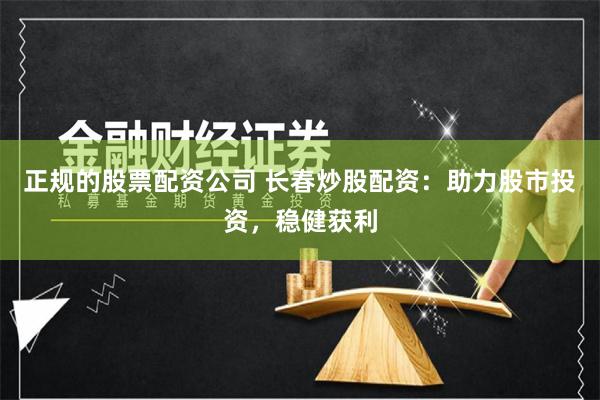 正规的股票配资公司 长春炒股配资：助力股市投资，稳健获利
