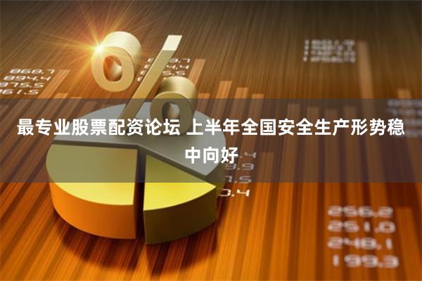 最专业股票配资论坛 上半年全国安全生产形势稳中向好