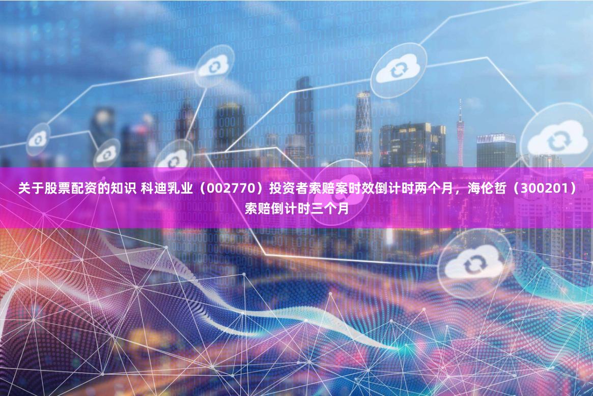 关于股票配资的知识 科迪乳业（002770）投资者索赔案时效倒计时两个月，海伦哲（300201）索赔倒计时三个月
