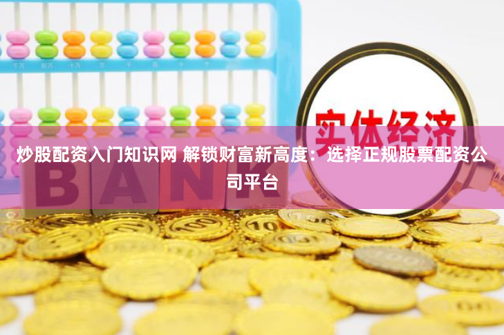 炒股配资入门知识网 解锁财富新高度：选择正规股票配资公司平台