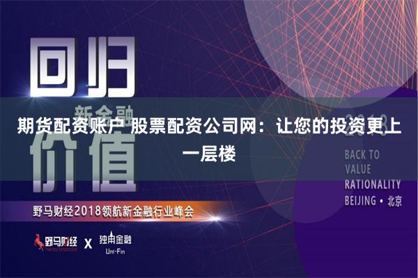期货配资账户 股票配资公司网：让您的投资更上一层楼