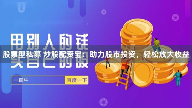 股票型私募 炒股配资宝：助力股市投资，轻松放大收益