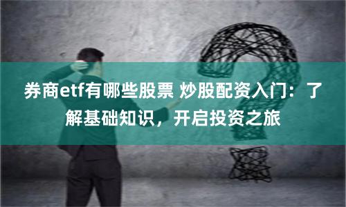 券商etf有哪些股票 炒股配资入门：了解基础知识，开启投资之旅