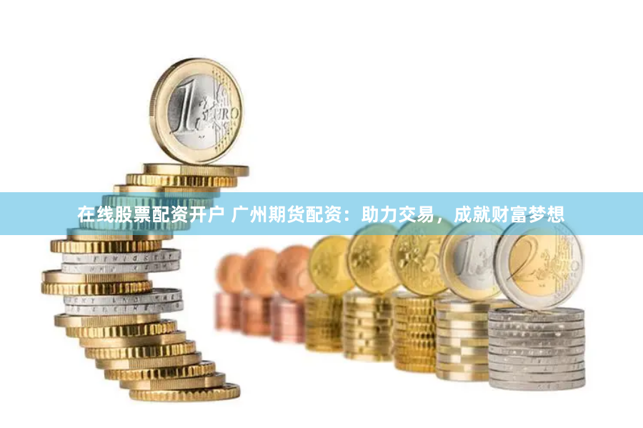 在线股票配资开户 广州期货配资：助力交易，成就财富梦想