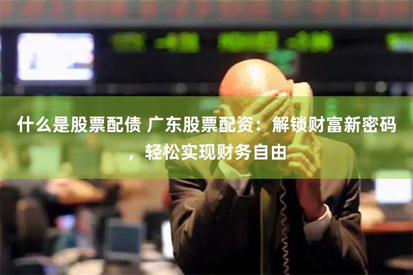 什么是股票配债 广东股票配资：解锁财富新密码，轻松实现财务自由