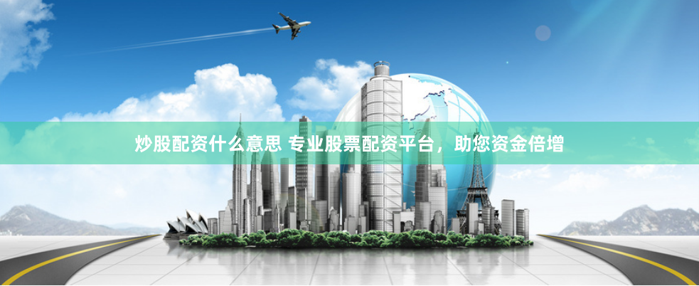 炒股配资什么意思 专业股票配资平台，助您资金倍增