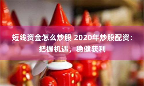 短线资金怎么炒股 2020年炒股配资：把握机遇，稳健获利