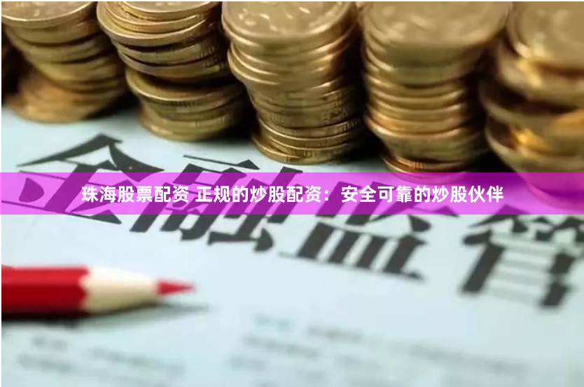 珠海股票配资 正规的炒股配资：安全可靠的炒股伙伴
