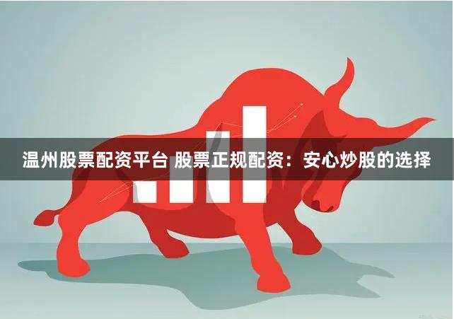 温州股票配资平台 股票正规配资：安心炒股的选择