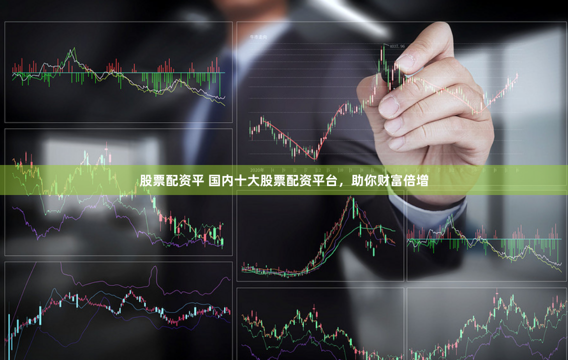 股票配资平 国内十大股票配资平台，助你财富倍增