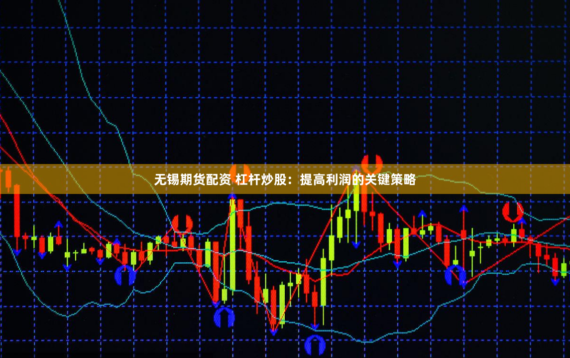 无锡期货配资 杠杆炒股：提高利润的关键策略