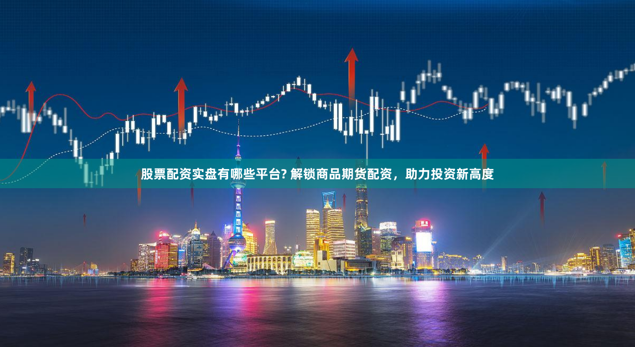 股票配资实盘有哪些平台? 解锁商品期货配资，助力投资新高度