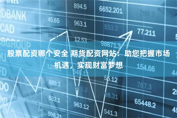 股票配资哪个安全 期货配资网站：助您把握市场机遇，实现财富梦想