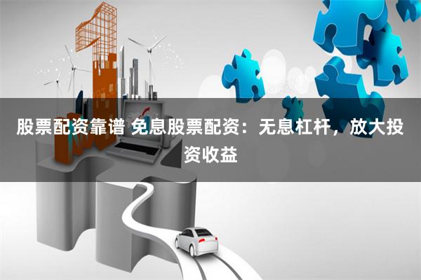 股票配资靠谱 免息股票配资：无息杠杆，放大投资收益