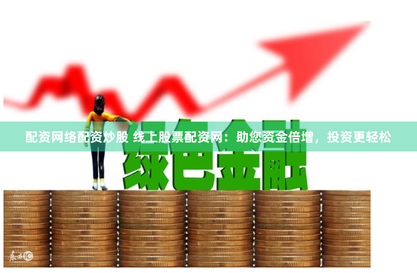 配资网络配资炒股 线上股票配资网：助您资金倍增，投资更轻松