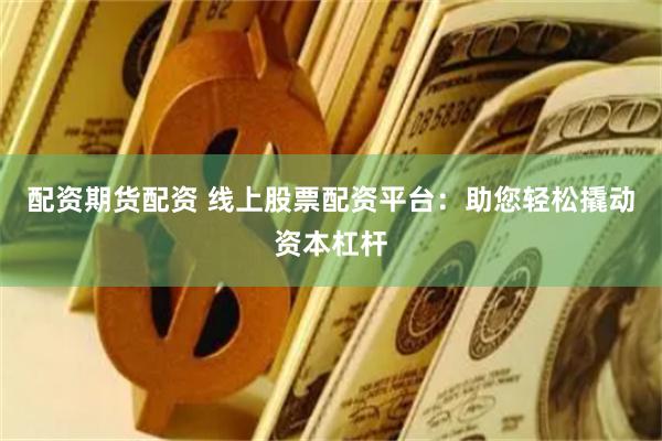 配资期货配资 线上股票配资平台：助您轻松撬动资本杠杆