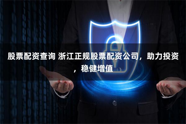 股票配资查询 浙江正规股票配资公司，助力投资，稳健增值
