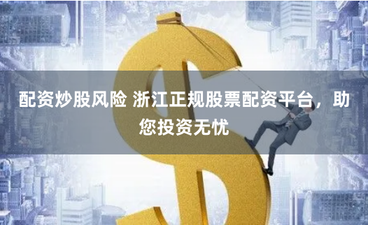 配资炒股风险 浙江正规股票配资平台，助您投资无忧