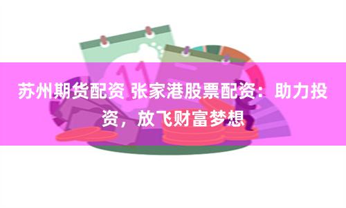 苏州期货配资 张家港股票配资：助力投资，放飞财富梦想