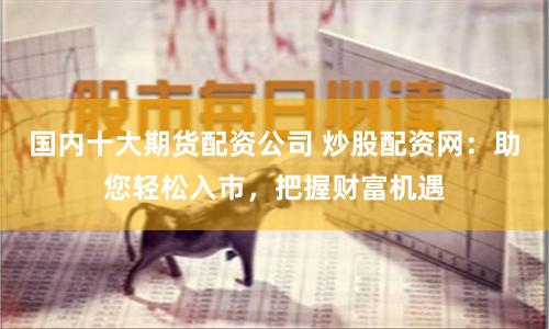 国内十大期货配资公司 炒股配资网：助您轻松入市，把握财富机遇
