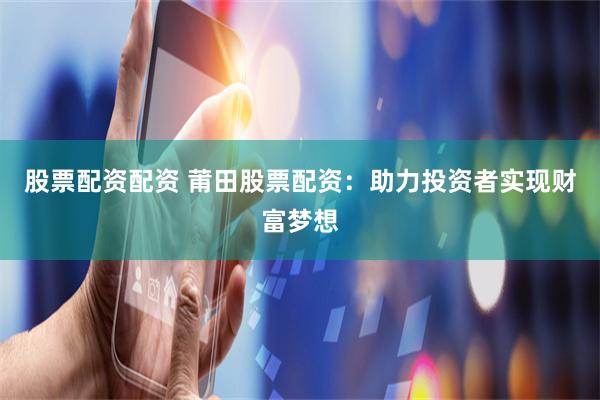 股票配资配资 莆田股票配资：助力投资者实现财富梦想