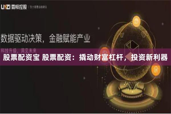 股票配资宝 股票配资：撬动财富杠杆，投资新利器