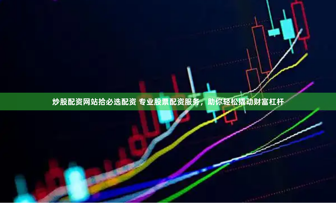 炒股配资网站拾必选配资 专业股票配资服务，助你轻松撬动财富杠杆