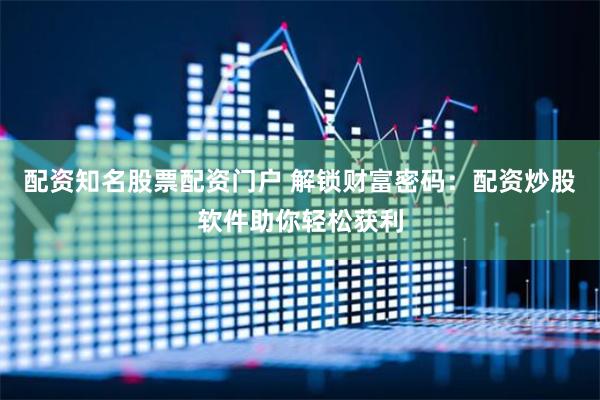 配资知名股票配资门户 解锁财富密码：配资炒股软件助你轻松获利