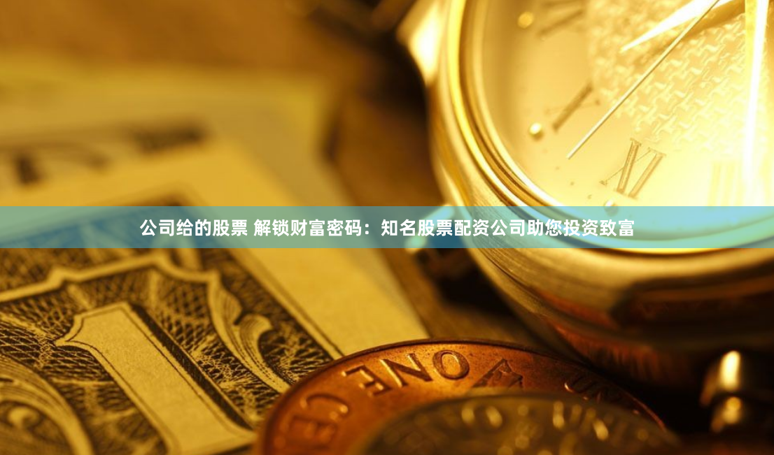公司给的股票 解锁财富密码：知名股票配资公司助您投资致富