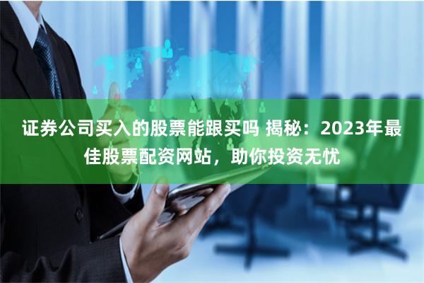 证券公司买入的股票能跟买吗 揭秘：2023年最佳股票配资网站，助你投资无忧