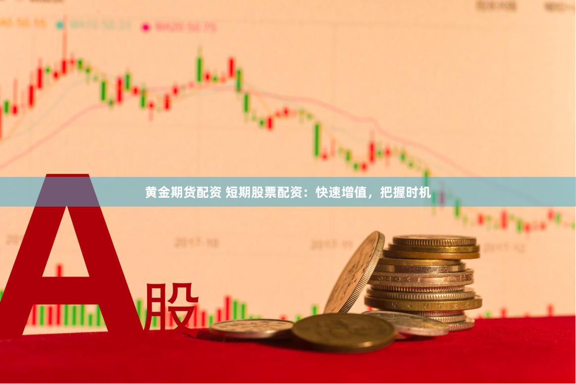 黄金期货配资 短期股票配资：快速增值，把握时机
