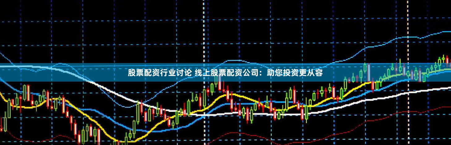 股票配资行业讨论 线上股票配资公司：助您投资更从容