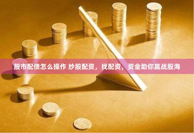 股市配债怎么操作 炒股配资，找配资，资金助你赢战股海