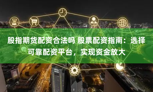 股指期货配资合法吗 股票配资指南：选择可靠配资平台，实现资金放大