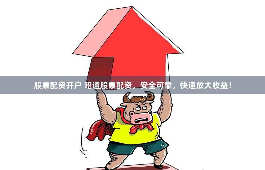 股票配资开户 昭通股票配资，安全可靠，快速放大收益！