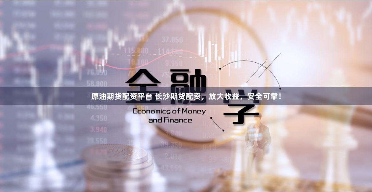 原油期货配资平台 长沙期货配资，放大收益，安全可靠！