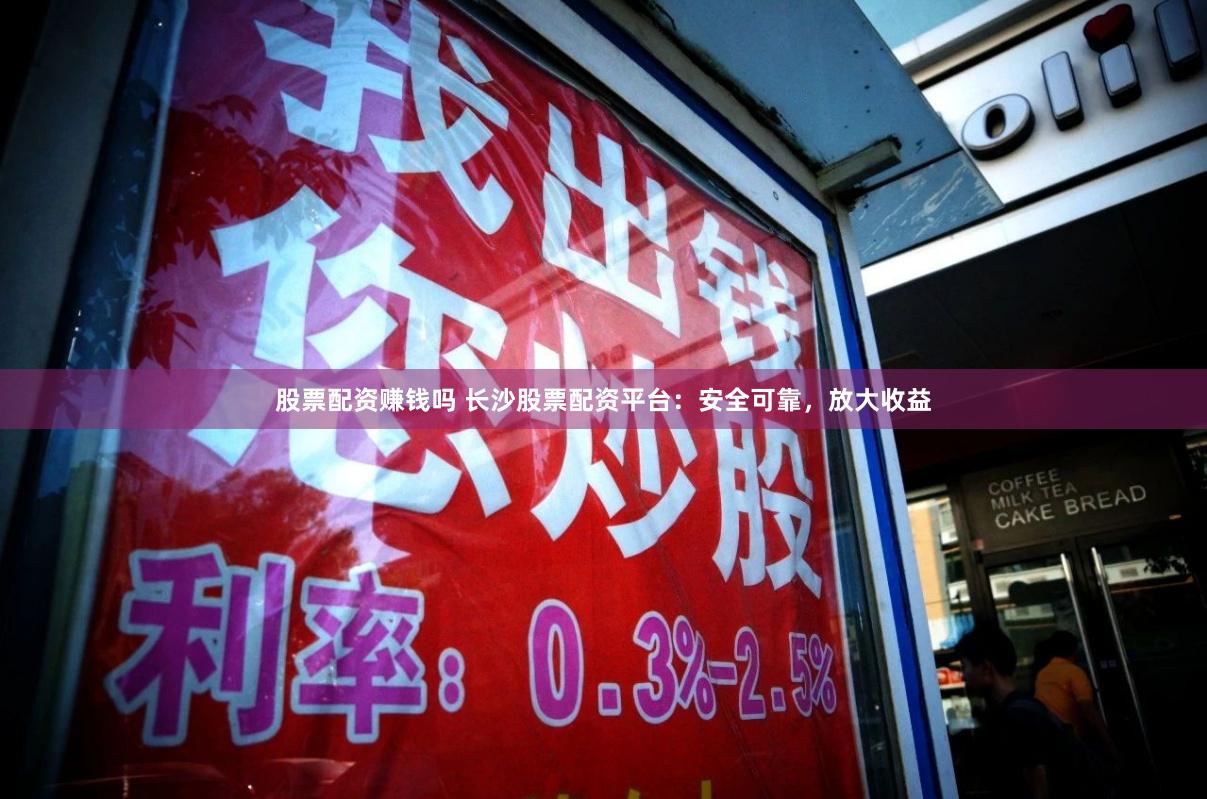 股票配资赚钱吗 长沙股票配资平台：安全可靠，放大收益