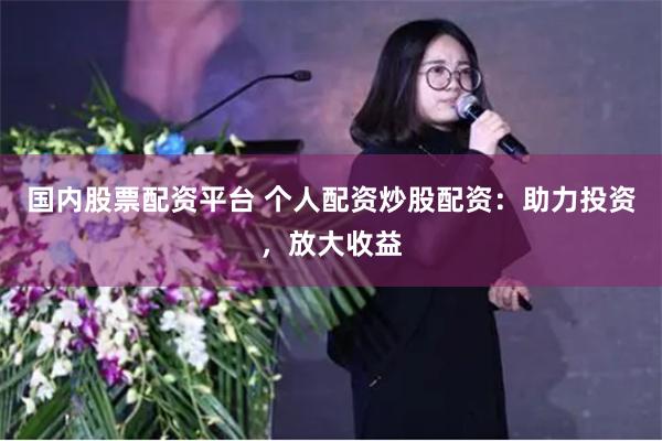 国内股票配资平台 个人配资炒股配资：助力投资，放大收益