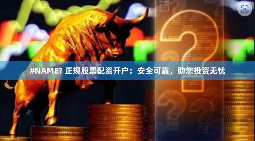 #NAME? 正规股票配资开户：安全可靠，助您投资无忧