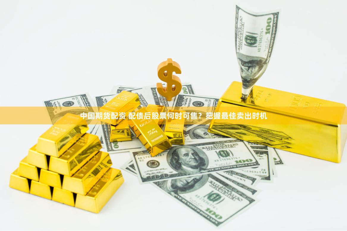 中国期货配资 配债后股票何时可售？把握最佳卖出时机