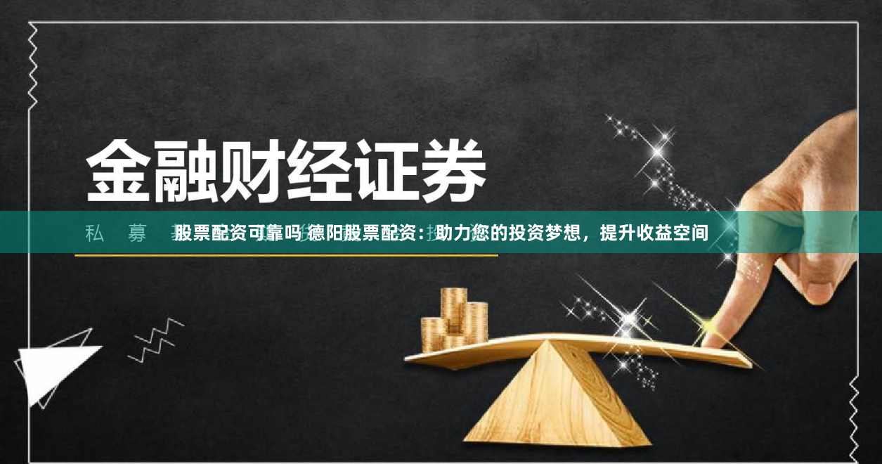 股票配资可靠吗 德阳股票配资：助力您的投资梦想，提升收益空间