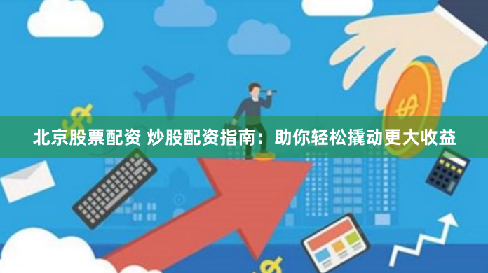 北京股票配资 炒股配资指南：助你轻松撬动更大收益