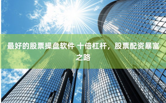 最好的股票操盘软件 十倍杠杆，股票配资暴富之路