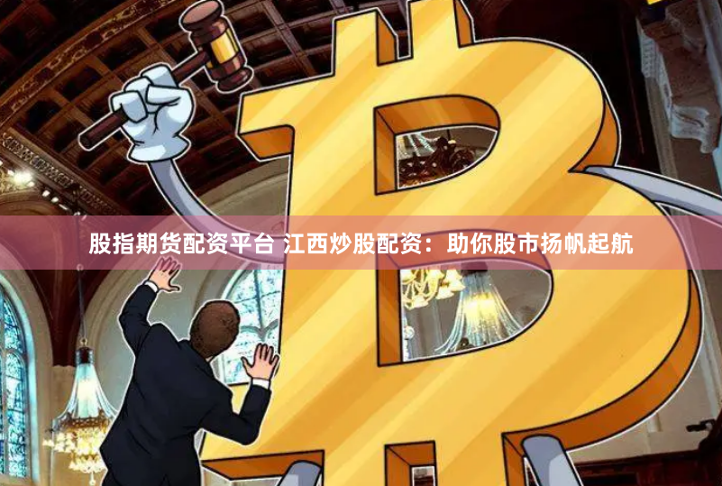 股指期货配资平台 江西炒股配资：助你股市扬帆起航