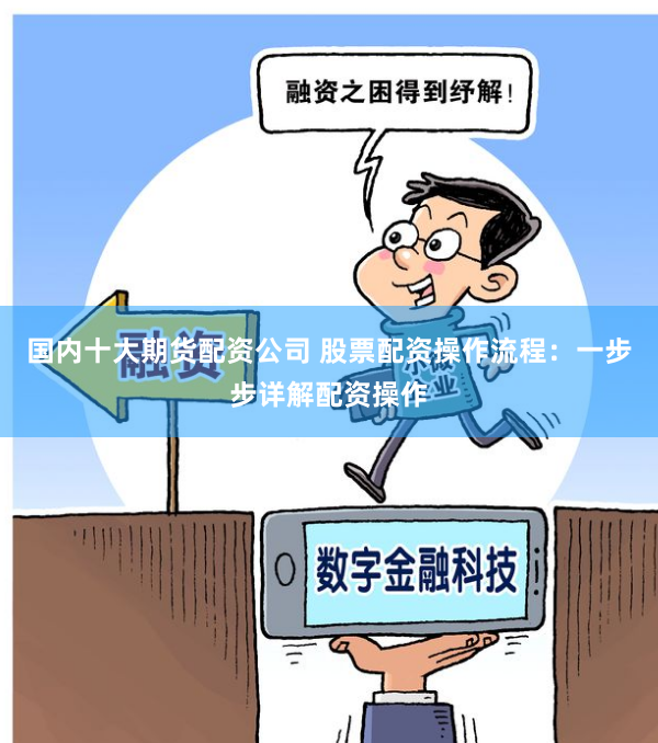 国内十大期货配资公司 股票配资操作流程：一步步详解配资操作