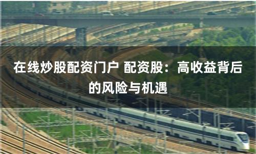 在线炒股配资门户 配资股：高收益背后的风险与机遇